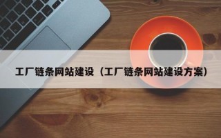 清镇工厂链条网站建设（工厂链条网站建设方案）
