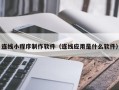 清镇连线小程序制作软件（连线应用是什么软件）