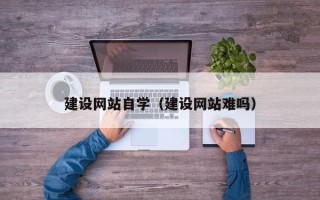 清镇建设网站自学（建设网站难吗）