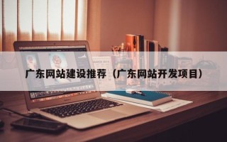 清镇广东网站建设推荐（广东网站开发项目）