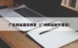 清镇广东网站建设博客（广州网站制作建设）