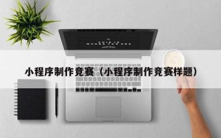 清镇小程序制作竞赛（小程序制作竞赛样题）