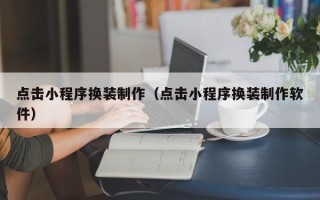 清镇点击小程序换装制作（点击小程序换装制作软件）