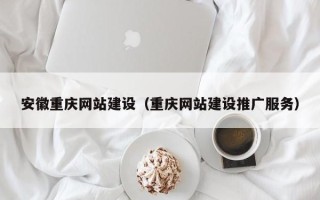 清镇安徽重庆网站建设（重庆网站建设推广服务）