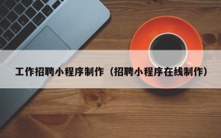 清镇工作招聘小程序制作（招聘小程序在线制作）