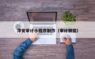 清镇淳安审计小程序制作（审计微信）