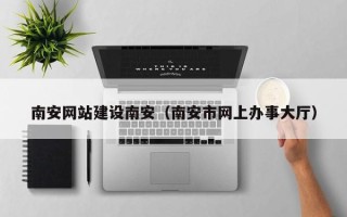 清镇南安网站建设南安（南安市网上办事大厅）