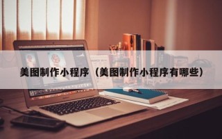 清镇美图制作小程序（美图制作小程序有哪些）