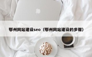 清镇鄂州网站建设seo（鄂州网站建设的步骤）