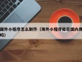 清镇国外小程序怎么制作（海外小程序能在国内用吗）