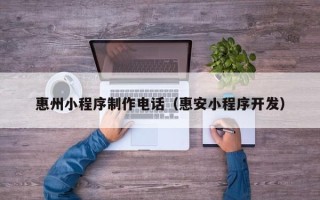 清镇惠州小程序制作电话（惠安小程序开发）