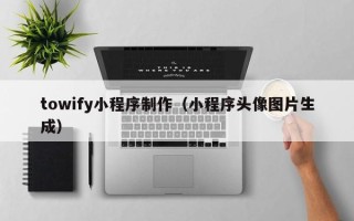 清镇towify小程序制作（小程序头像图片生成）
