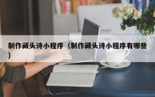 清镇制作藏头诗小程序（制作藏头诗小程序有哪些）
