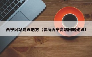 清镇西宁网站建设地方（青海西宁高端网站建设）