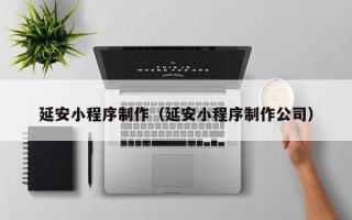 清镇延安小程序制作（延安小程序制作公司）