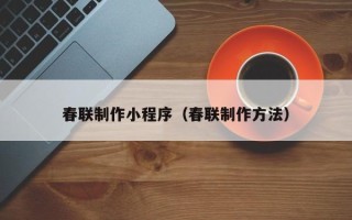 清镇春联制作小程序（春联制作方法）