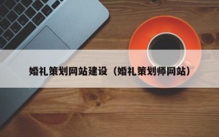 清镇婚礼策划网站建设（婚礼策划师网站）